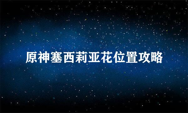 原神塞西莉亚花位置攻略