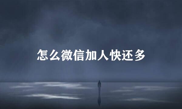 怎么微信加人快还多