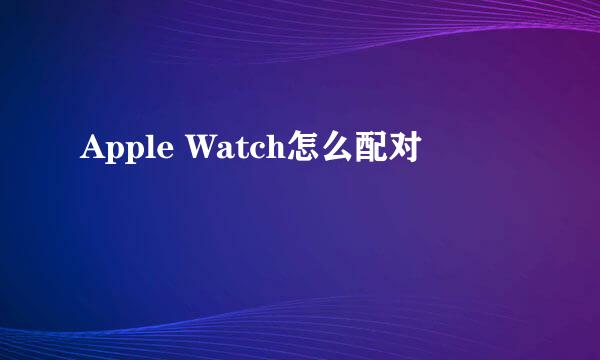 Apple Watch怎么配对
