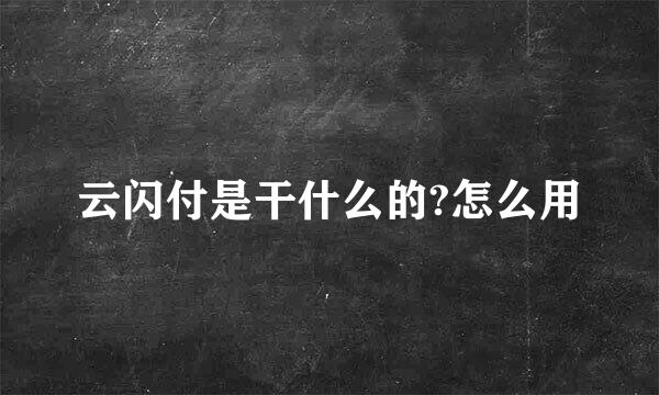 云闪付是干什么的?怎么用