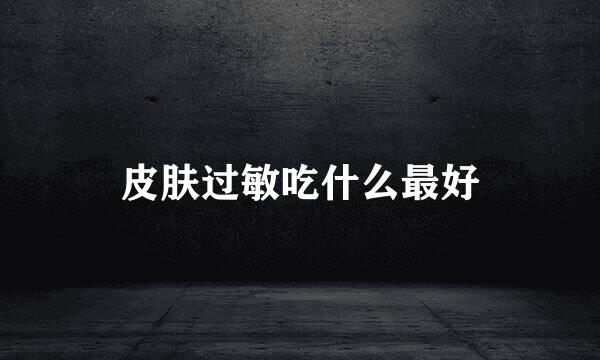 皮肤过敏吃什么最好