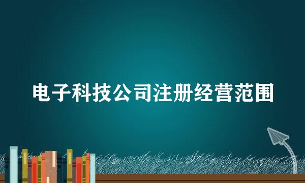 电子科技公司注册经营范围