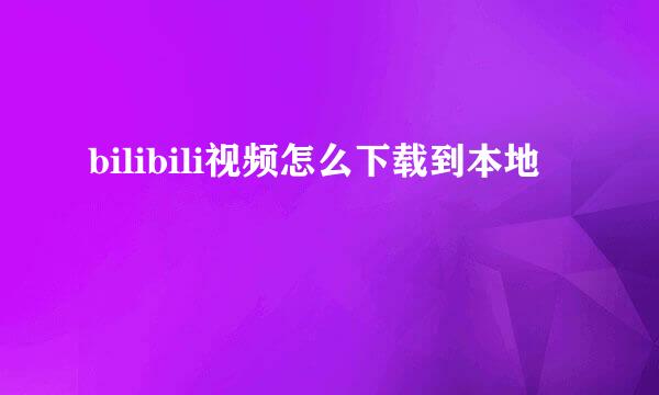bilibili视频怎么下载到本地