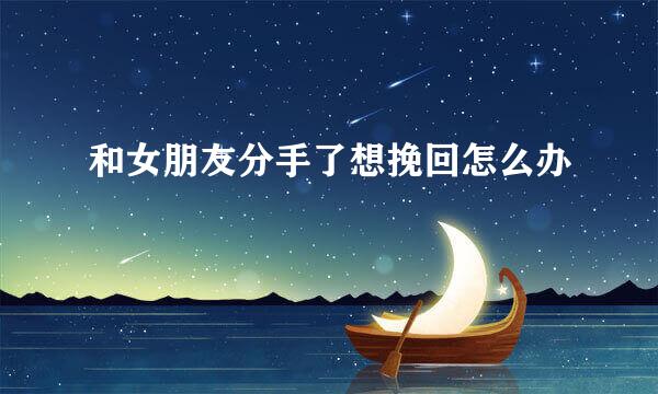 和女朋友分手了想挽回怎么办
