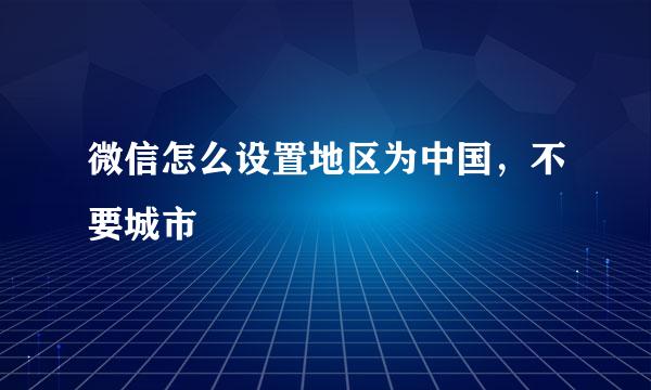 微信怎么设置地区为中国，不要城市