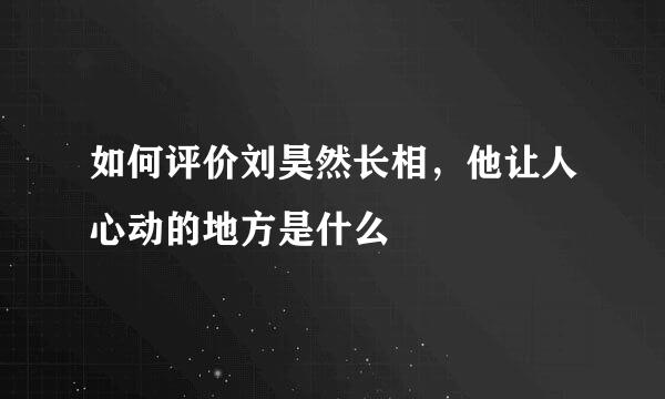 如何评价刘昊然长相，他让人心动的地方是什么