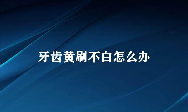 牙齿黄刷不白怎么办