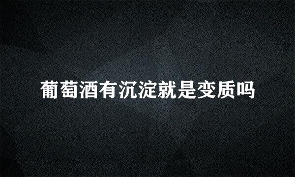 葡萄酒有沉淀就是变质吗