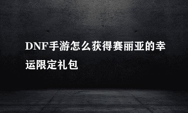 DNF手游怎么获得赛丽亚的幸运限定礼包