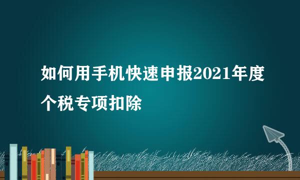 如何用手机快速申报2021年度个税专项扣除