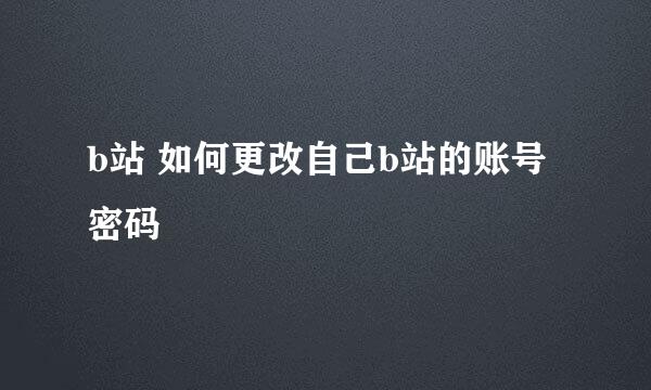 b站 如何更改自己b站的账号密码