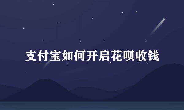 支付宝如何开启花呗收钱