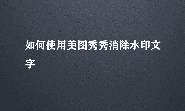 如何使用美图秀秀消除水印文字