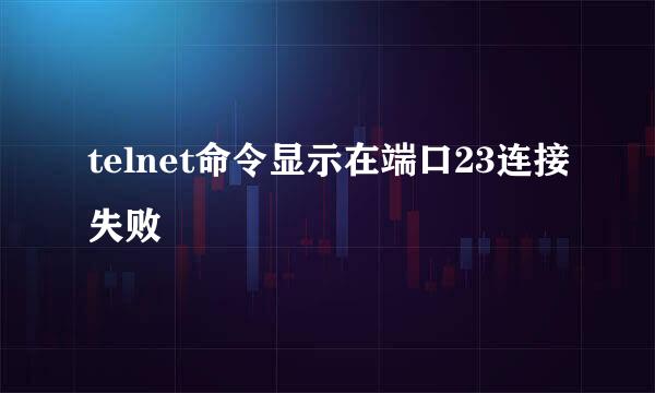telnet命令显示在端口23连接失败