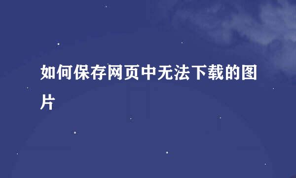 如何保存网页中无法下载的图片