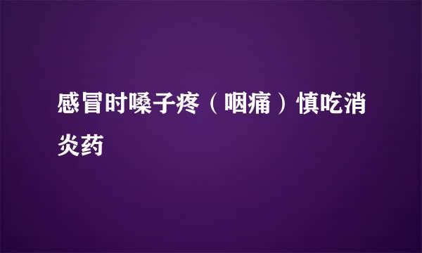 感冒时嗓子疼（咽痛）慎吃消炎药