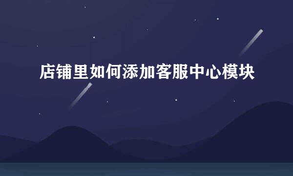 店铺里如何添加客服中心模块