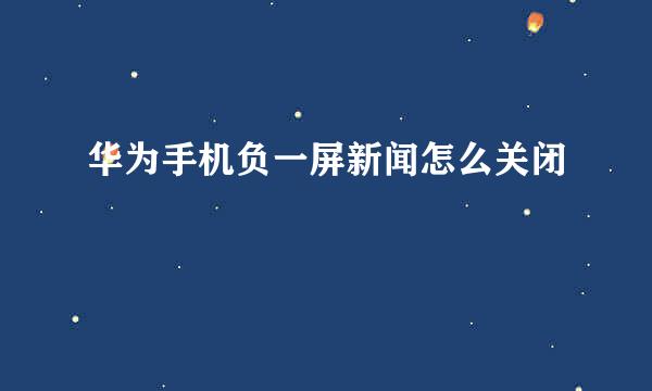 华为手机负一屏新闻怎么关闭