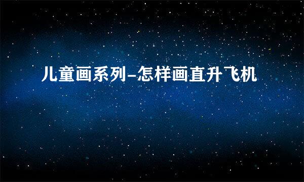 儿童画系列-怎样画直升飞机