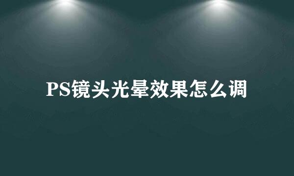 PS镜头光晕效果怎么调