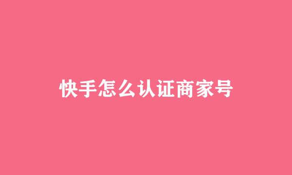 快手怎么认证商家号