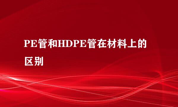 PE管和HDPE管在材料上的区别