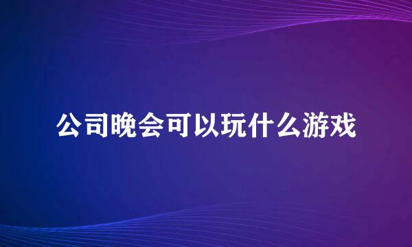 公司晚会可以玩什么游戏