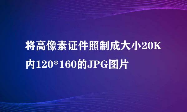 将高像素证件照制成大小20K内120*160的JPG图片