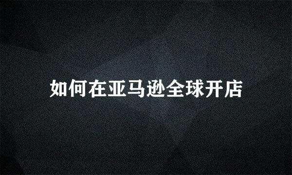 如何在亚马逊全球开店