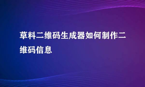 草料二维码生成器如何制作二维码信息