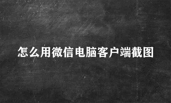 怎么用微信电脑客户端截图