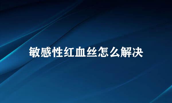 敏感性红血丝怎么解决