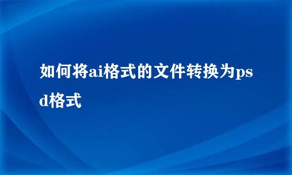 如何将ai格式的文件转换为psd格式