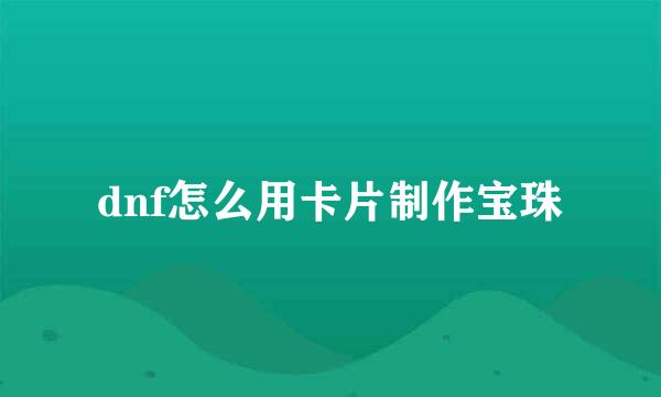 dnf怎么用卡片制作宝珠