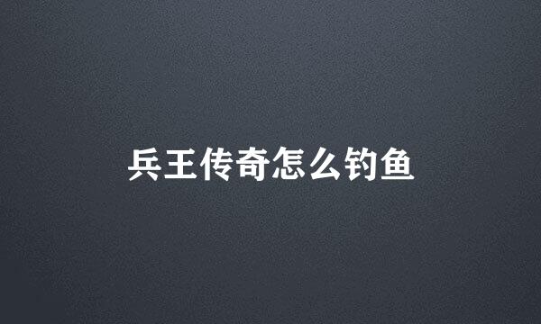 兵王传奇怎么钓鱼