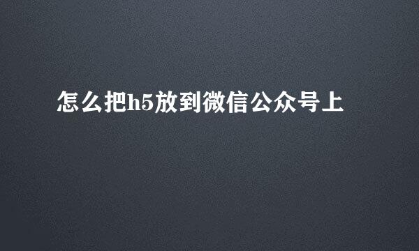 怎么把h5放到微信公众号上