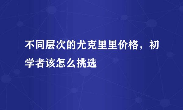 不同层次的尤克里里价格，初学者该怎么挑选