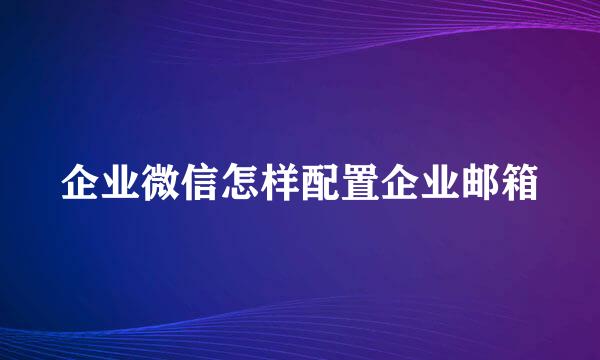 企业微信怎样配置企业邮箱