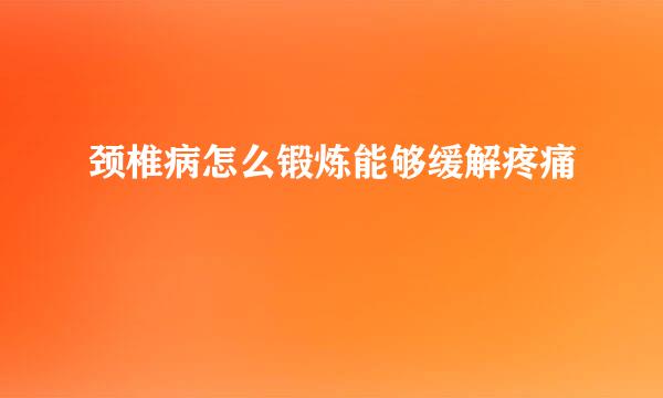 颈椎病怎么锻炼能够缓解疼痛