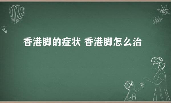 香港脚的症状 香港脚怎么治