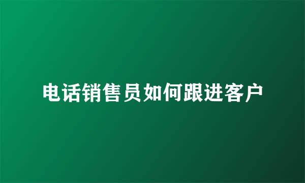 电话销售员如何跟进客户