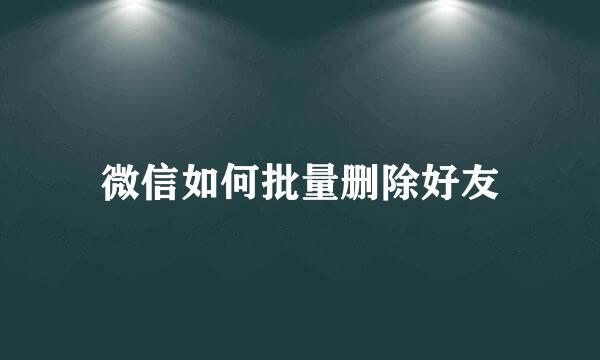 微信如何批量删除好友