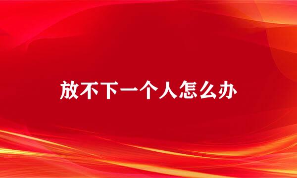 放不下一个人怎么办
