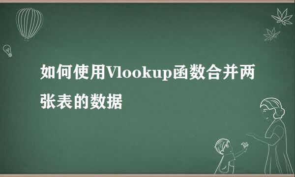 如何使用Vlookup函数合并两张表的数据