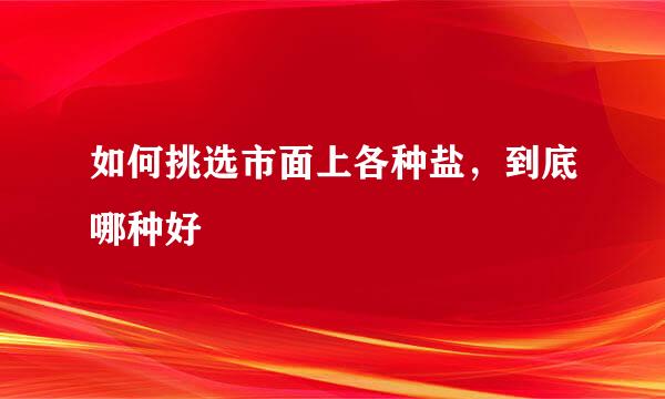 如何挑选市面上各种盐，到底哪种好