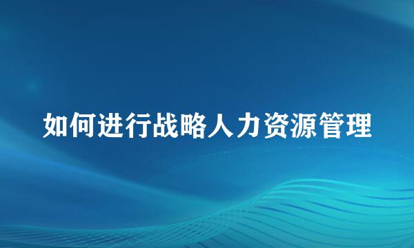 如何进行战略人力资源管理