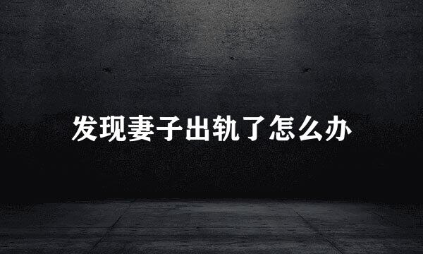 发现妻子出轨了怎么办