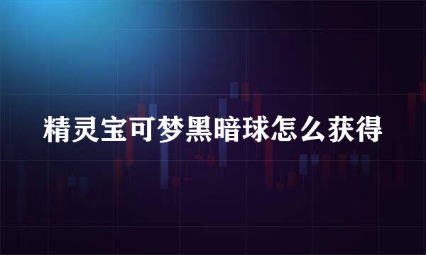 精灵宝可梦黑暗球怎么获得