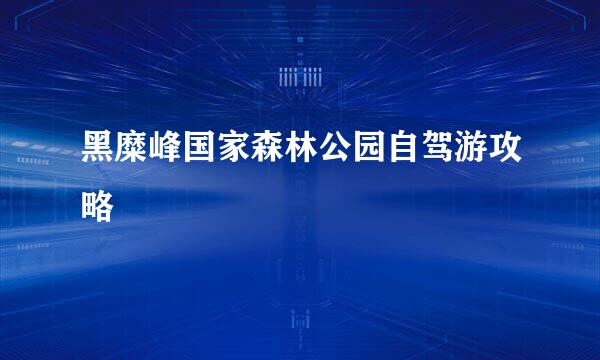 黑糜峰国家森林公园自驾游攻略