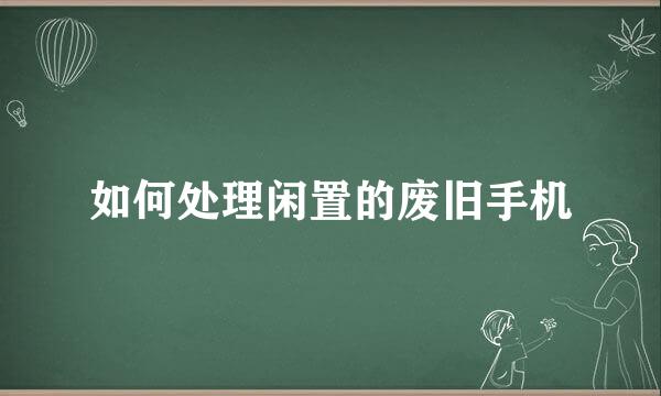 如何处理闲置的废旧手机